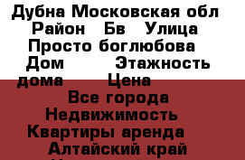 Дубна Московская обл › Район ­ Бв › Улица ­ Просто боглюбова › Дом ­ 45 › Этажность дома ­ 9 › Цена ­ 30 000 - Все города Недвижимость » Квартиры аренда   . Алтайский край,Новоалтайск г.